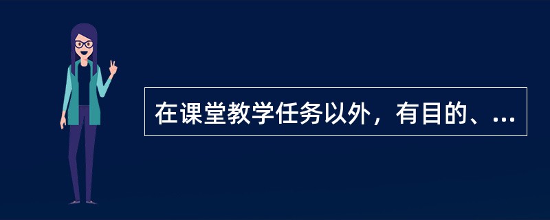 在课堂教学任务以外，有目的、有计划、有组织地对学生进行的形式多样的教育活动称为（）。