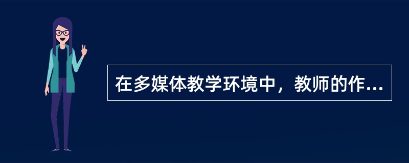 在多媒体教学环境中，教师的作用是创设适合于学生先前经验和教学内容的情景，激发学生的学习兴趣和探索欲望，让学生利用信息资源、同学资源、教师资源主动建构知识，教师从知识的传授者变为学生学习活动的设计者、组