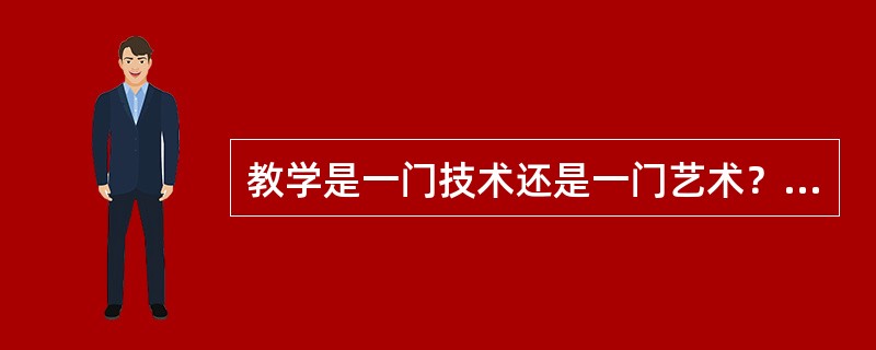 教学是一门技术还是一门艺术？你倾向哪一种看法？若两者都不同意，请谈谈你的看法。