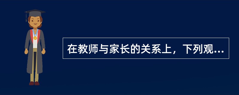 在教师与家长的关系上，下列观点正确的是（）