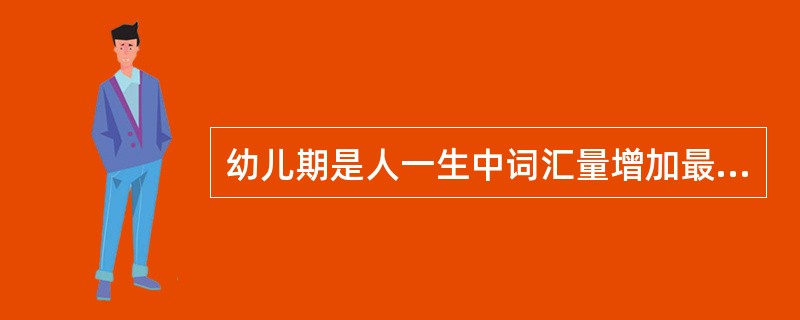 幼儿期是人一生中词汇量增加最快的时期。()