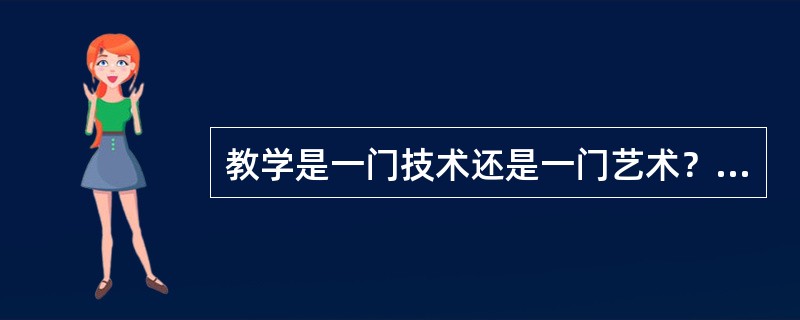 教学是一门技术还是一门艺术？你倾向哪一种看法？若两者都不同意，请谈谈你的看法。