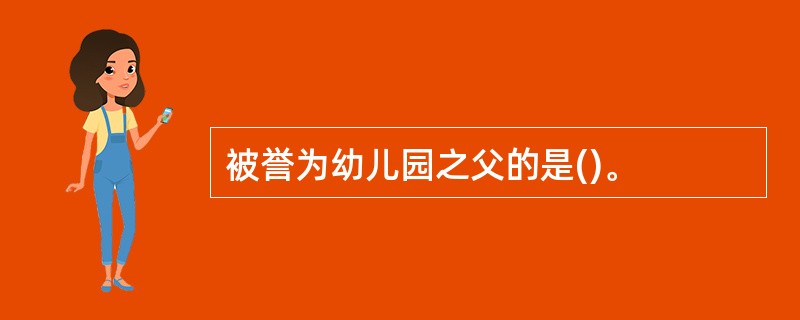 被誉为幼儿园之父的是()。