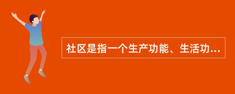 社区是指一个生产功能、生活功能和文化功能兼备的社会小区。（）