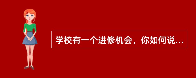 学校有一个进修机会，你如何说服学校领导同意你去进修？