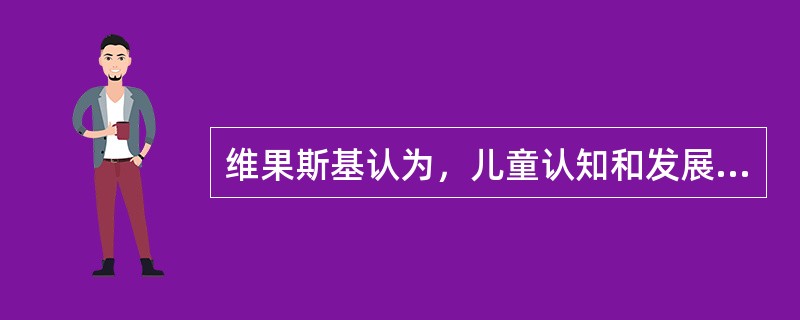 维果斯基认为，儿童认知和发展必须先于教学。()