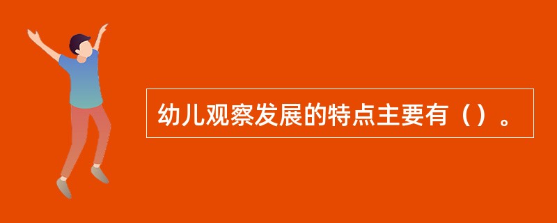 幼儿观察发展的特点主要有（）。