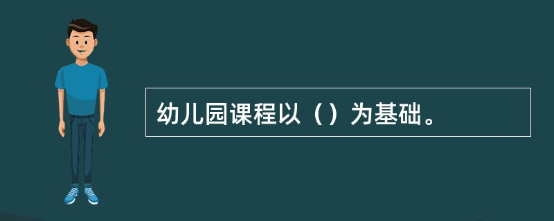 幼儿园课程以（）为基础。