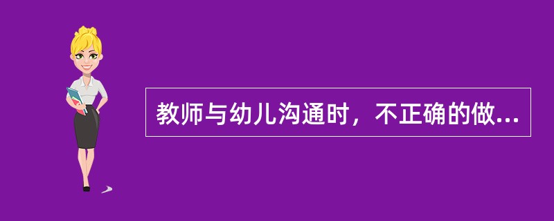 教师与幼儿沟通时，不正确的做法是（）。