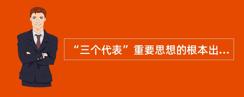 “三个代表”重要思想的根本出发点和落脚点是（）。