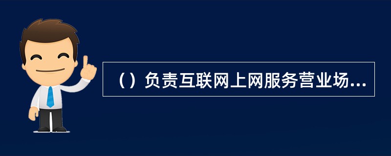 （）负责互联网上网服务营业场所安全审核和对违反网络安全管理规定行为的查处。