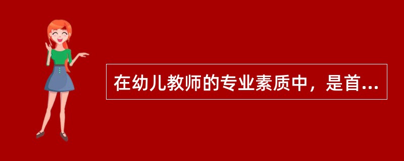 在幼儿教师的专业素质中，是首要的因素，它是幼儿教育的前提。（）