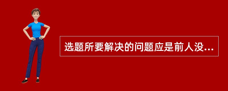 选题所要解决的问题应是前人没有解决或没有完全解决的，这体现了研究选题的（）原则。