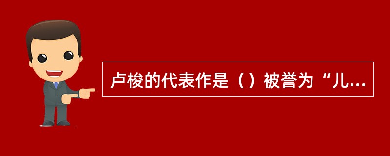 卢梭的代表作是（）被誉为“儿童宪章和儿童权利宣言”。