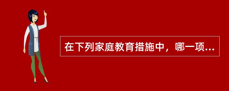 在下列家庭教育措施中，哪一项是不太妥当的?（）