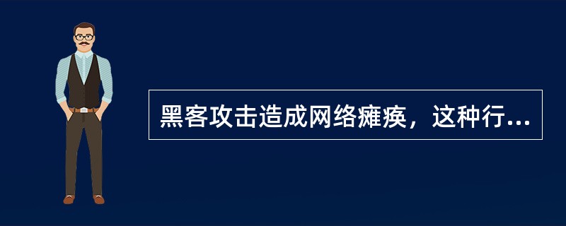 黑客攻击造成网络瘫痪，这种行为是（）。