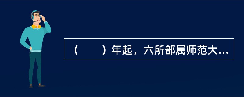 （　　）年起，六所部属师范大学开始进行免费师范生招生试点。