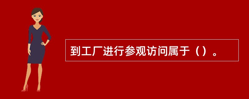 到工厂进行参观访问属于（）。
