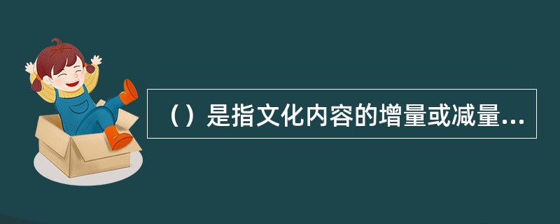 （）是指文化内容的增量或减量所引起的结构性的变化。