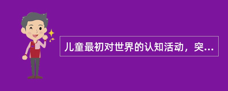 儿童最初对世界的认知活动，突出表现在（）的集中。