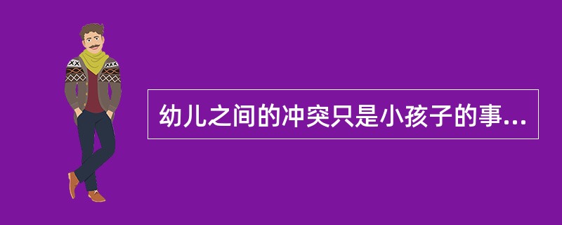 幼儿之间的冲突只是小孩子的事情，没什么大不了的。（）
