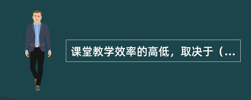 课堂教学效率的高低，取决于（）、（）和（）三大要素的相互协调。
