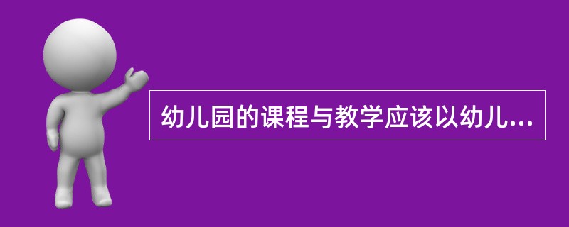 幼儿园的课程与教学应该以幼儿已有的经验和兴趣为基础，不了解幼儿经验，也就不可能对幼儿进行教育。这是幼儿教育最起码的前提。（）。