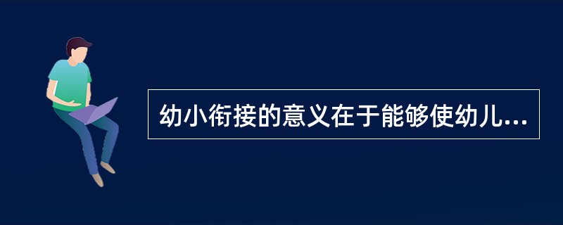 幼小衔接的意义在于能够使幼儿更好地适应小学的文化学习。（）