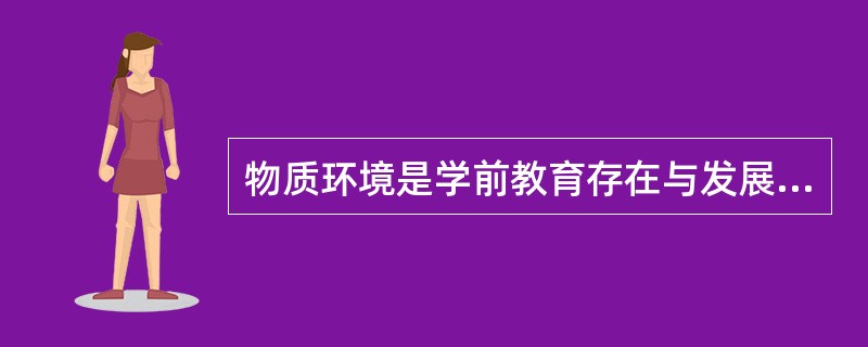 物质环境是学前教育存在与发展的（）。