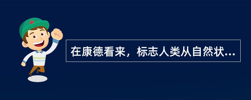 在康德看来，标志人类从自然状态向社会状态转变的是（）。