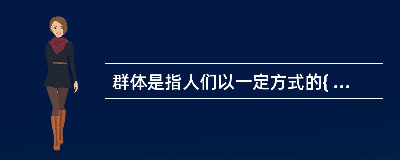 群体是指人们以一定方式的{ }为基础而结合起来的联合体。