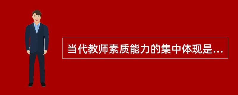 当代教师素质能力的集中体现是（）。