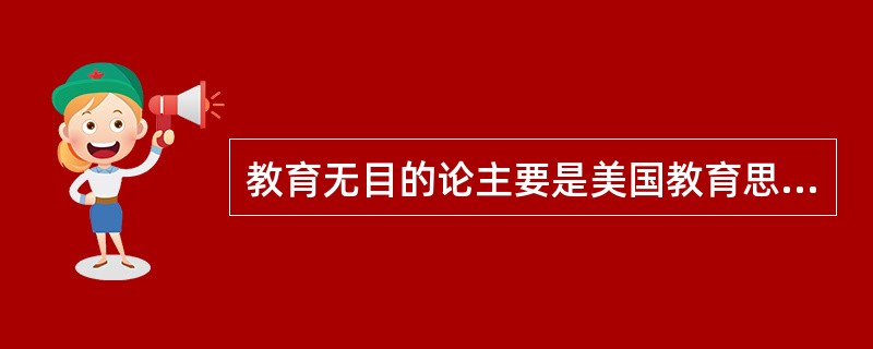 教育无目的论主要是美国教育思想家杜威的观点。（　　）