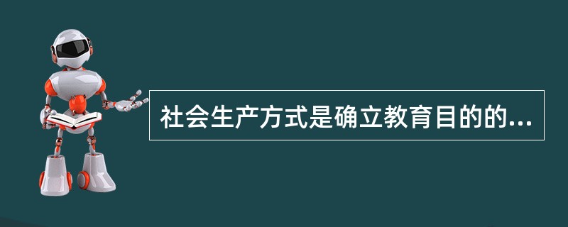 社会生产方式是确立教育目的的客观依据，因此，教育目的就应该仅仅根据社会发展的需要来确定。（　　）