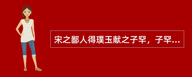 宋之鄙人得璞玉献之子罕，子罕不受。鄙人曰：“此宝也，宜为君子器，不宜为细人用。”子罕曰：“尔以玉为宝，我以不受子之玉为宝。”上述材料说明（　　）。