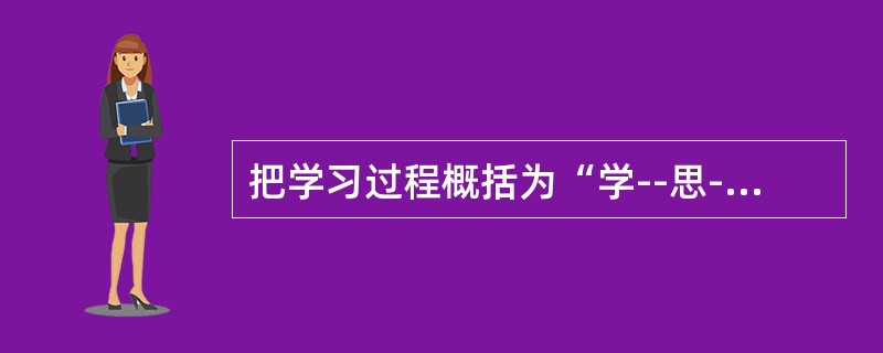 把学习过程概括为“学--思--行”的统一过程的教育家和思想家是（）。