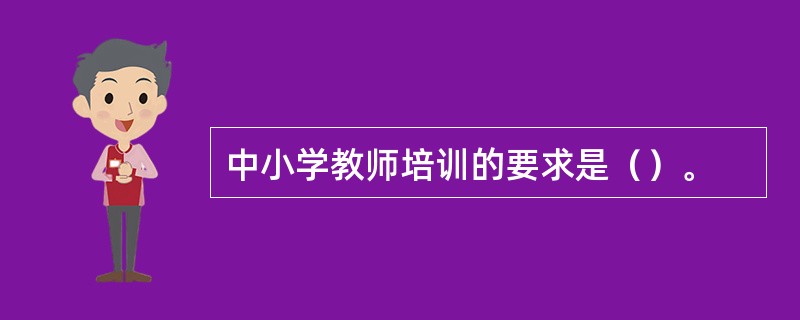 中小学教师培训的要求是（）。