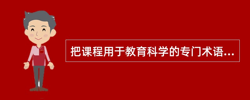 把课程用于教育科学的专门术语，始于教育家（）。