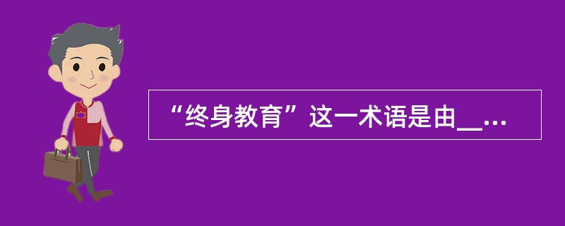 “终身教育”这一术语是由________正式提出的。