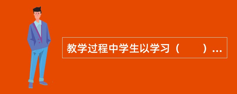 教学过程中学生以学习（　　）为主。