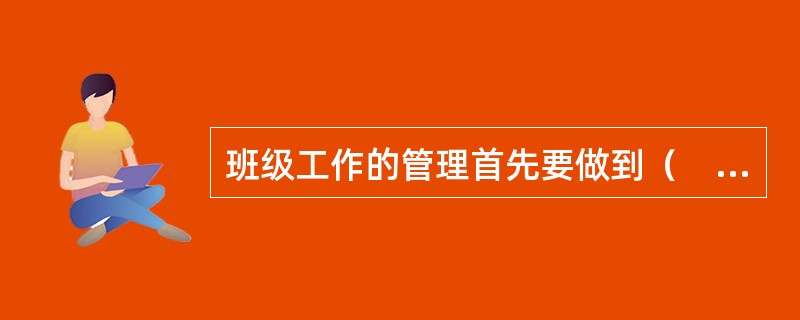 班级工作的管理首先要做到（　　）。