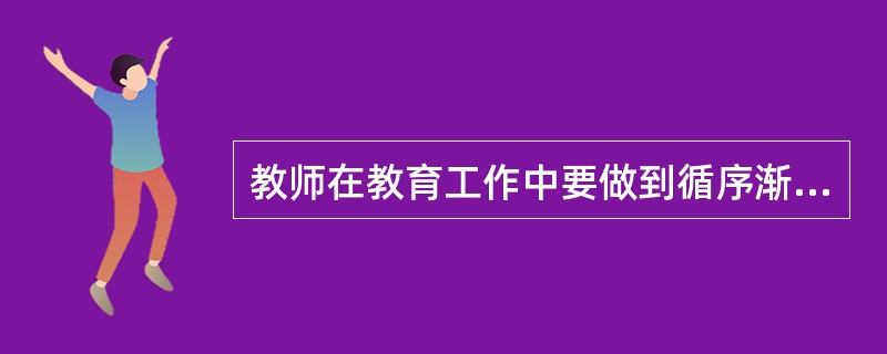 教师在教育工作中要做到循序渐进，这是因为（　　）。