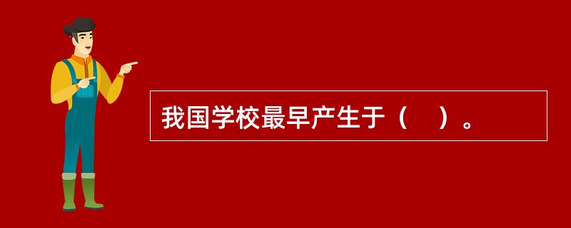 我国学校最早产生于（　）。