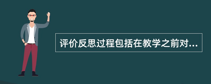 评价反思过程包括在教学之前对教学设计效果的______，在教学过程中对教学的______以及在教学之后的检验和反思。