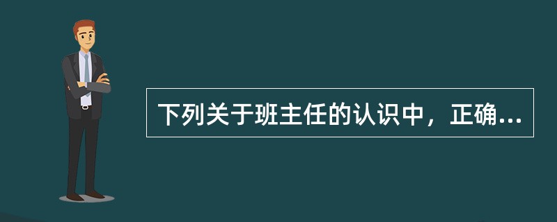 下列关于班主任的认识中，正确的有（）