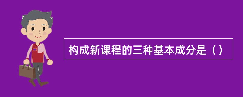 构成新课程的三种基本成分是（）