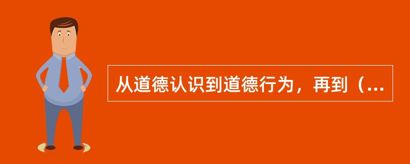 从道德认识到道德行为，再到（　），是学生思想品德形成的全过程。