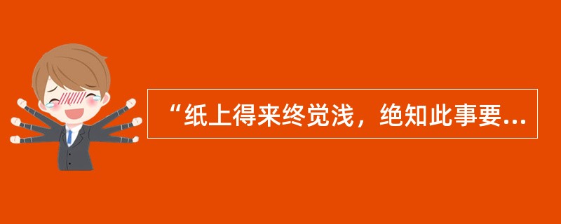 “纸上得来终觉浅，绝知此事要躬行。”这句话体现的德育原则是（）