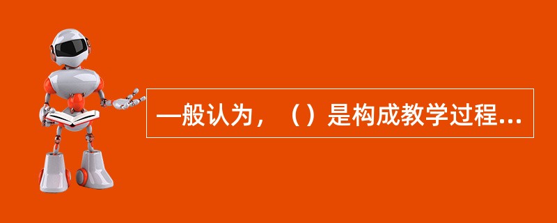 —般认为，（）是构成教学过程的基本要素。