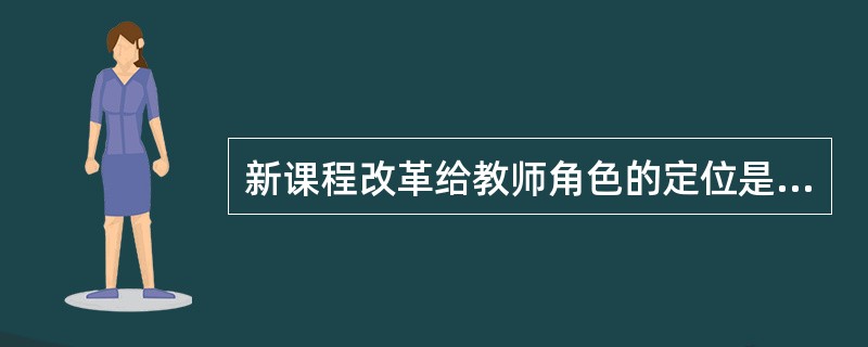 新课程改革给教师角色的定位是（）